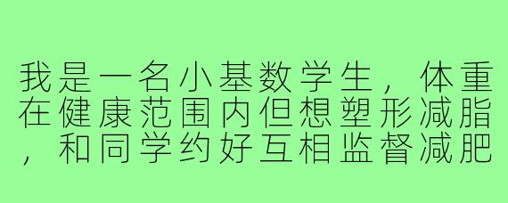 我是一名小基数学生，体重在健康范围内但想塑形减脂，和同学约好互相监督减肥。我们课业繁忙，容易久坐，偶尔会因压力大暴食。该如何制定适合学生的、可持续的瘦身计划？需要注意哪些误区？