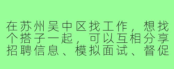 在苏州吴中区找工作,想找个搭子一起,可以互相分享招聘信息、模拟面试、督促进度,甚至一起踩点公司。有最近也在吴中找工作的朋友吗?最好是求职方向在智能制造、生物医药或者电子技术领域的,可以结伴同行,互相打气!