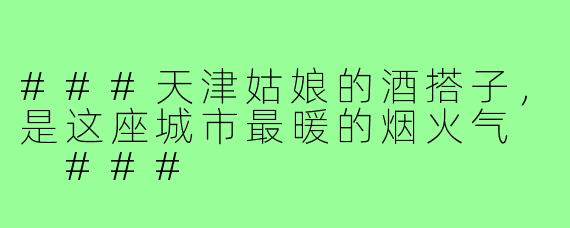 ###天津姑娘的酒搭子，是这座城市最暖的烟火气

###