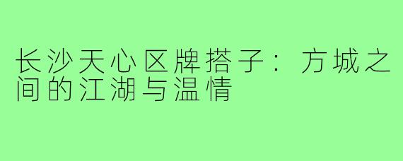 长沙天心区牌搭子：方城之间的江湖与温情