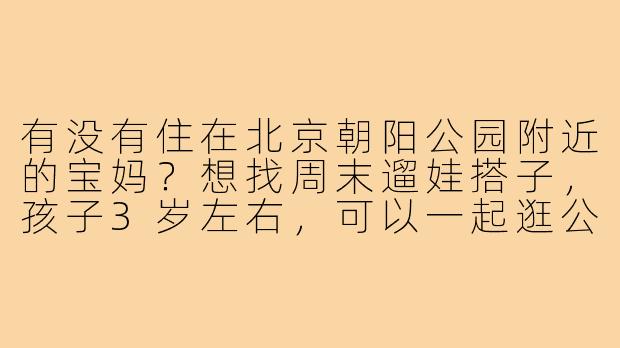 有没有住在北京朝阳公园附近的宝妈？想找周末遛娃搭子，孩子3岁左右，可以一起逛公园、去游乐场，或者探索新的亲子乐园。希望年龄相仿的宝宝一起玩，家长轮流看娃也能轻松点！有同样需求的妈妈欢迎私信～