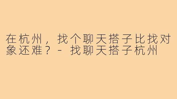 在杭州，找个聊天搭子比找对象还难？