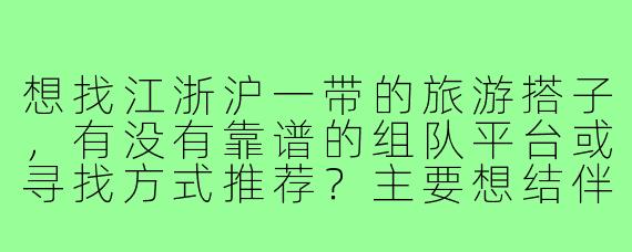 想找江浙沪一带的旅游搭子,有没有靠谱的组队平台或寻找方式推荐?主要想结伴打卡小众景点和品尝地道本帮菜、杭帮菜。