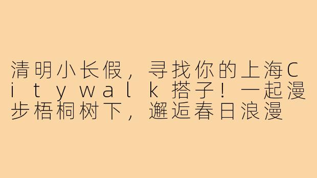 清明小长假，寻找你的上海Citywalk搭子！一起漫步梧桐树下，邂逅春日浪漫