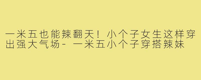 一米五也能辣翻天！小个子女生这样穿出强大气场-一米五小个子穿搭辣妹
