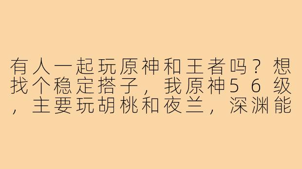有人一起玩原神和王者吗？想找个稳定搭子，我原神56级，主要玩胡桃和夜兰，深渊能轻松满星；王者的话每个赛季王者低星，主玩打野和射手。希望找个水平差不多的队友，平时可以联机刷本、做活动，王者能一起排位，心态好不压力，晚上和周末基本都在线。有意向的私我加好友！