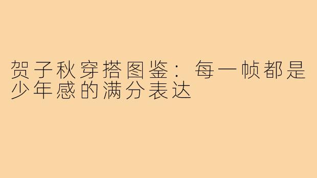 贺子秋穿搭图鉴:每一帧都是少年感的满分表达