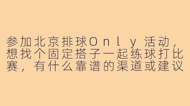 参加北京排球Only活动,想找个固定搭子一起练球打比赛,有什么靠谱的渠道或建议吗?-北京排球only搭子