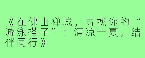《在佛山禅城，寻找你的“游泳搭子”：清凉一夏，结伴同行》