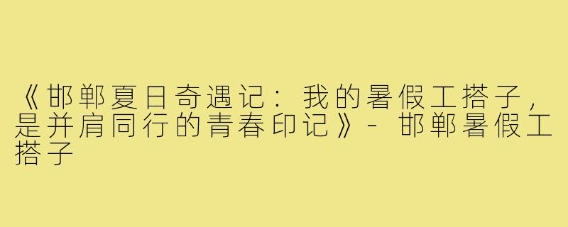 《邯郸夏日奇遇记：我的暑假工搭子，是并肩同行的青春印记》-邯郸暑假工搭子