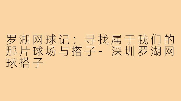 罗湖网球记：寻找属于我们的那片球场与搭子-深圳罗湖网球搭子