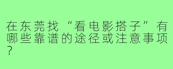 在东莞找“看电影搭子”有哪些靠谱的途径或注意事项?