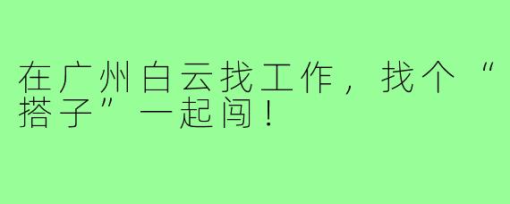 在广州白云找工作,找个“搭子”一起闯!