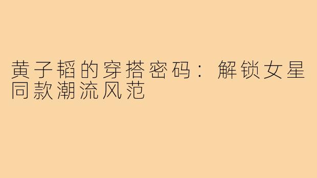 黄子韬的穿搭密码:解锁女星同款潮流风范