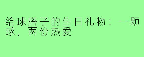 给球搭子的生日礼物:一颗球,两份热爱
