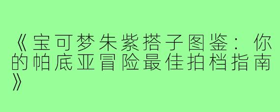 《宝可梦朱紫搭子图鉴：你的帕底亚冒险最佳拍档指南》