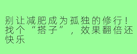 别让减肥成为孤独的修行!找个“搭子”,效果翻倍还快乐