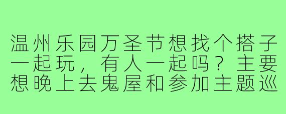 温州乐园万圣节想找个搭子一起玩,有人一起吗?主要想晚上去鬼屋和参加主题巡游,可以互相拍照,费用AA!