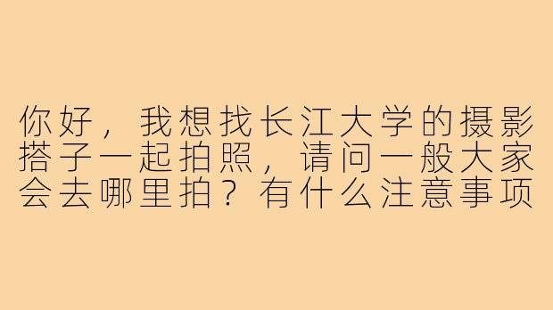 你好,我想找长江大学的摄影搭子一起拍照,请问一般大家会去哪里拍?有什么注意事项吗?