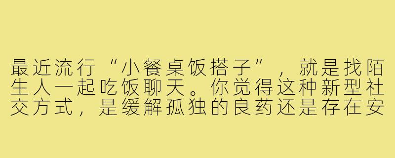 最近流行“小餐桌饭搭子”,就是找陌生人一起吃饭聊天。你觉得这种新型社交方式,是缓解孤独的良药还是存在安全隐患的社交冒险?-小餐桌饭搭子