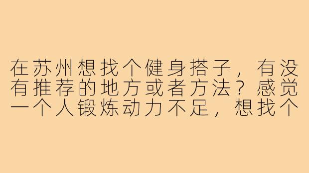 在苏州想找个健身搭子，有没有推荐的地方或者方法？感觉一个人锻炼动力不足，想找个同伴互相督促。-苏州找健身搭子