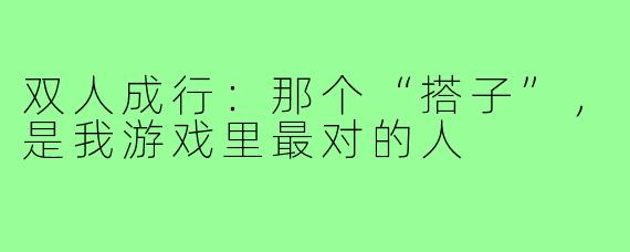 双人成行:那个“搭子”,是我游戏里最对的人
