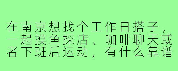 在南京想找个工作日搭子,一起摸鱼探店、咖啡聊天或者下班后运动,有什么靠谱的寻找渠道或建议吗?