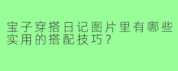 宝子穿搭日记图片里有哪些实用的搭配技巧？