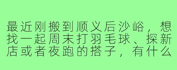 最近刚搬到顺义后沙峪，想找一起周末打羽毛球、探新店或者夜跑的搭子，有什么靠谱的找搭子渠道或注意事项吗？