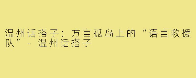 温州话搭子：方言孤岛上的“语言救援队”-温州话搭子