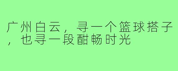 广州白云，寻一个篮球搭子，也寻一段酣畅时光