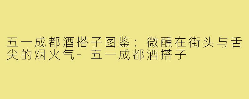 五一成都酒搭子图鉴：微醺在街头与舌尖的烟火气-五一成都酒搭子