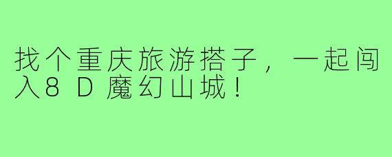 找个重庆旅游搭子,一起闯入8D魔幻山城!