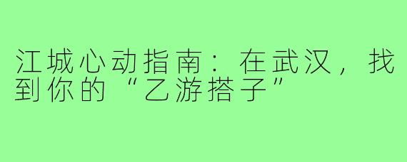 江城心动指南:在武汉,找到你的“乙游搭子”