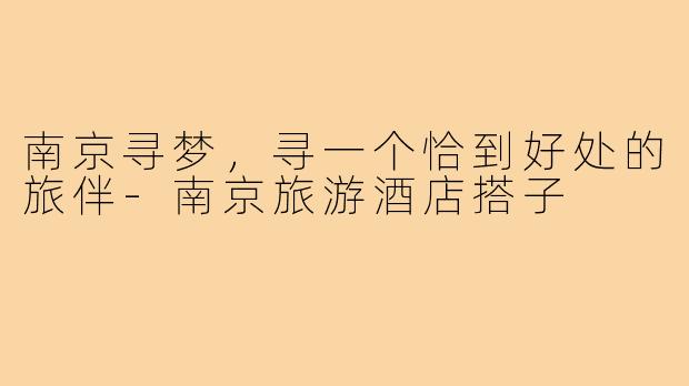 南京寻梦，寻一个恰到好处的旅伴-南京旅游酒店搭子