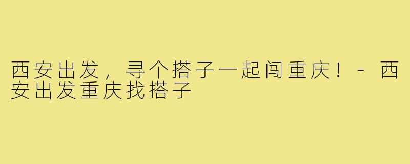 西安出发，寻个搭子一起闯重庆！-西安出发重庆找搭子