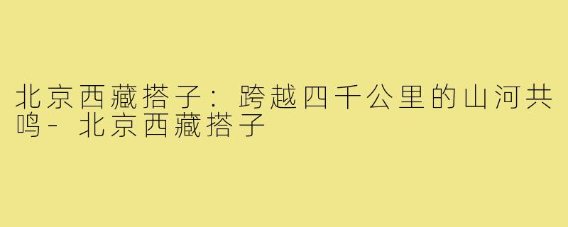北京西藏搭子:跨越四千公里的山河共鸣-北京西藏搭子