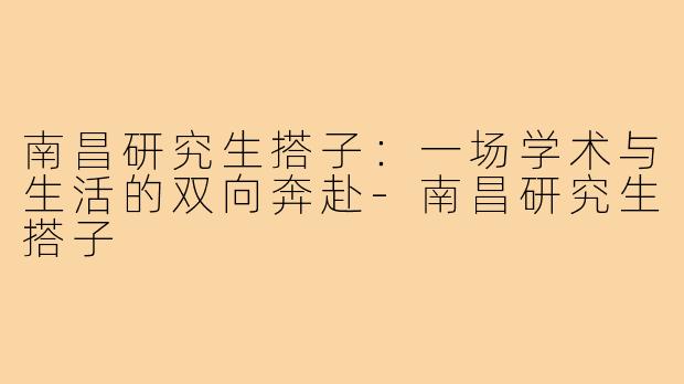 南昌研究生搭子：一场学术与生活的双向奔赴-南昌研究生搭子