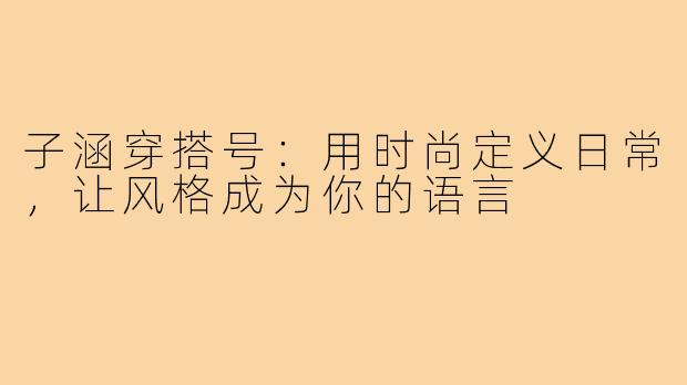 子涵穿搭号:用时尚定义日常,让风格成为你的语言