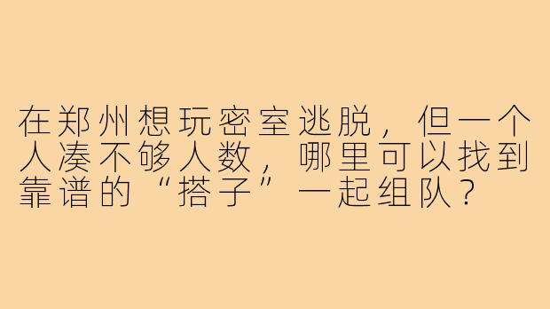 在郑州想玩密室逃脱，但一个人凑不够人数，哪里可以找到靠谱的“搭子”一起组队？