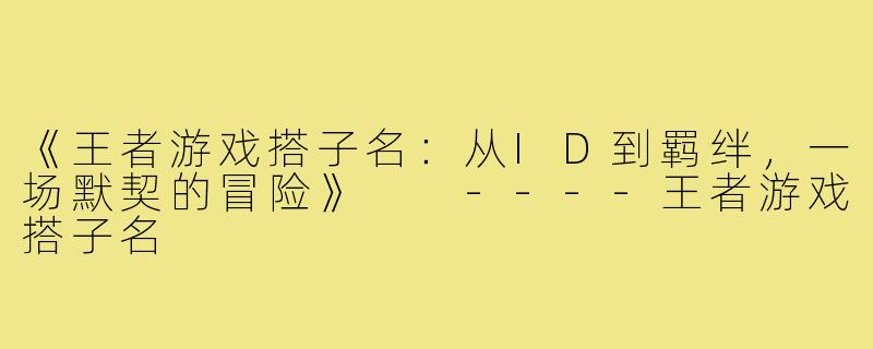 《王者游戏搭子名：从ID到羁绊，一场默契的冒险》

----王者游戏搭子名