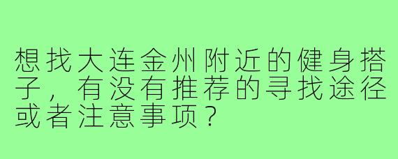 想找大连金州附近的健身搭子,有没有推荐的寻找途径或者注意事项?