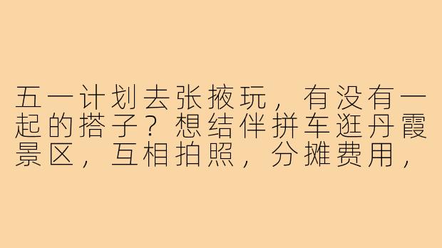 五一计划去张掖玩，有没有一起的搭子？想结伴拼车逛丹霞景区，互相拍照，分摊费用，时间灵活可商量！