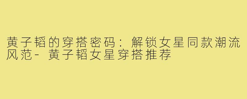 黄子韬的穿搭密码:解锁女星同款潮流风范-黄子韬女星穿搭推荐