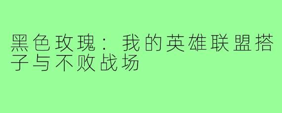 黑色玫瑰:我的英雄联盟搭子与不败战场