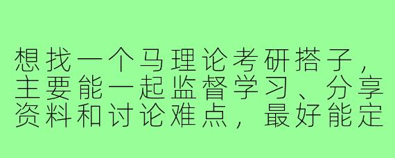 想找一个马理论考研搭子，主要能一起监督学习、分享资料和讨论难点，最好能定期抽背，有上岸决心，时间安排相近的，怎么找比较靠谱？
