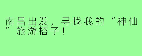南昌出发，寻找我的“神仙”旅游搭子！