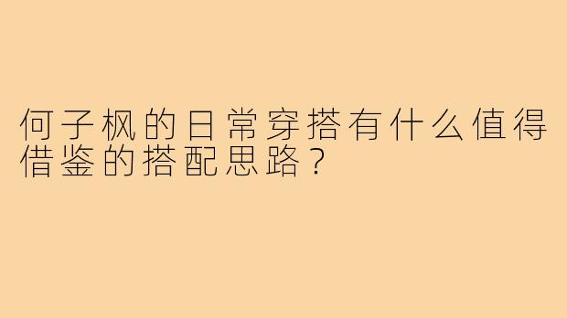 何子枫的日常穿搭有什么值得借鉴的搭配思路？