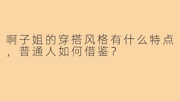 啊子姐的穿搭风格有什么特点，普通人如何借鉴？