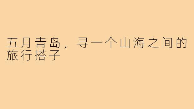 五月青岛，寻一个山海之间的旅行搭子